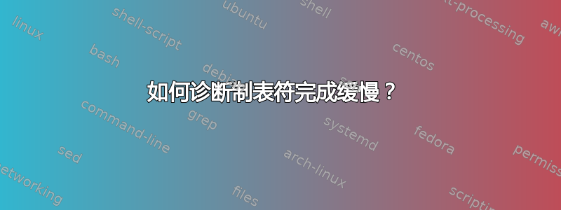 如何诊断制表符完成缓慢？ 