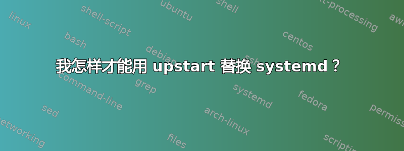 我怎样才能用 upstart 替换 systemd？