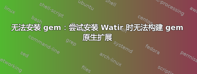 无法安装 gem：尝试安装 Watir 时无法构建 gem 原生扩展