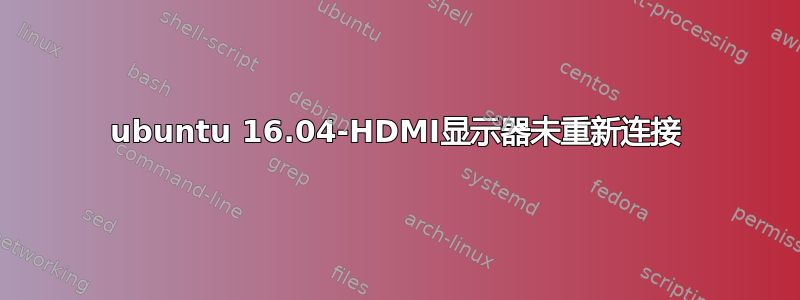 ubuntu 16.04-HDMI显示器未重新连接