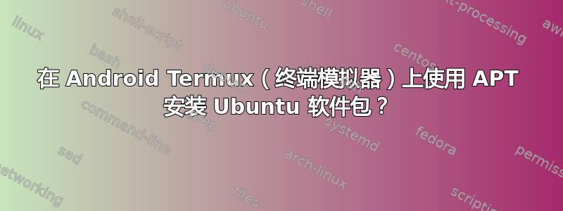 在 Android Termux（终端模拟器）上使用 APT 安装 Ubuntu 软件包？