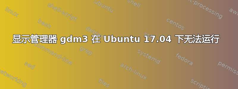 显示管理器 gdm3 在 Ubuntu 17.04 下无法运行 