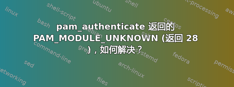 pam_authenticate 返回的 PAM_MODULE_UNKNOWN (返回 28 )，如何解决？