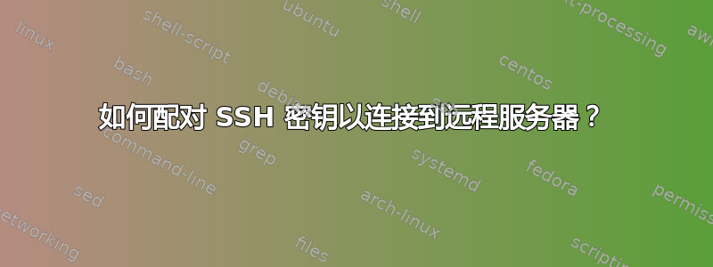 如何配对 SSH 密钥以连接到远程服务器？