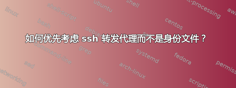 如何优先考虑 ssh 转发代理而不是身份文件？