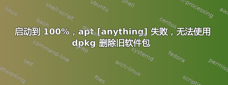 启动到 100%，apt [anything] 失败，无法使用 dpkg 删除旧软件包 