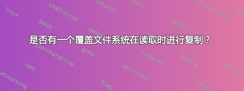 是否有一个覆盖文件系统在读取时进行复制？