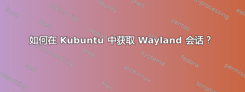 如何在 Kubuntu 中获取 Wayland 会话？