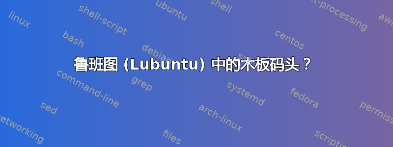 鲁班图 (Lubuntu) 中的木板码头？