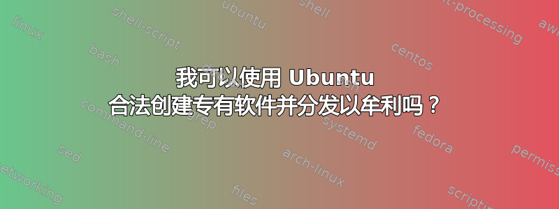 我可以使用 Ubuntu 合法创建专有软件并分发以牟利吗？