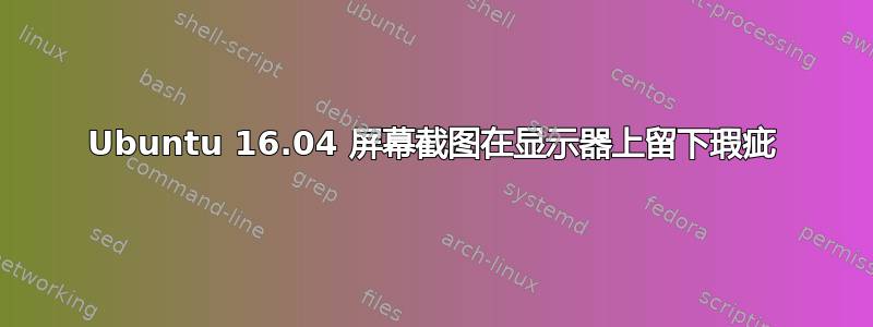 Ubuntu 16.04 屏幕截图在显示器上留下瑕疵