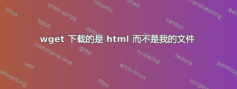 wget 下载的是 html 而不是我的文件