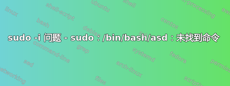 sudo -i 问题 - sudo：/bin/bash/asd：未找到命令