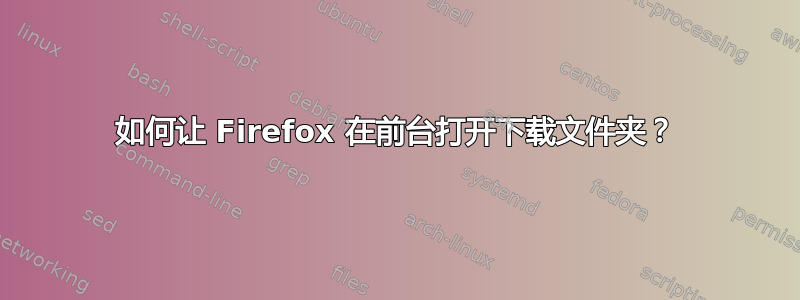 如何让 Firefox 在前台打开下载文件夹？