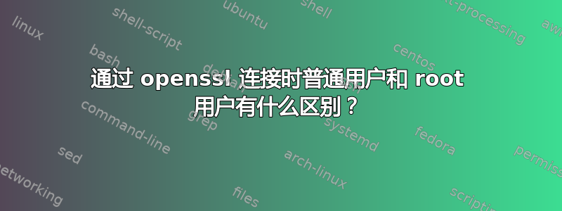 通过 openssl 连接时普通用户和 root 用户有什么区别？