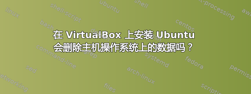 在 VirtualBox 上安装 Ubuntu 会删除主机操作系统上的数据吗？