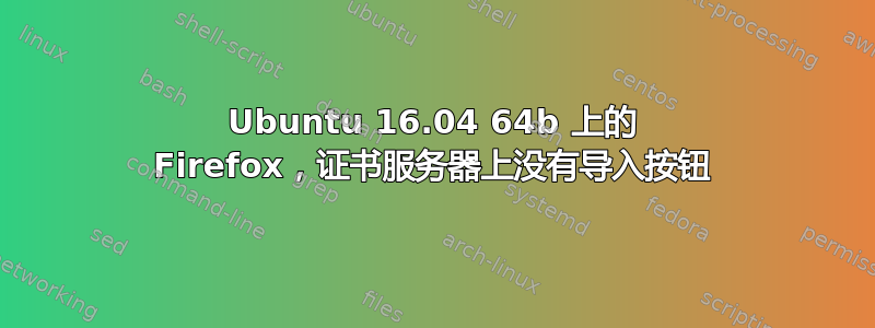 Ubuntu 16.04 64b 上的 Firefox，证书服务器上没有导入按钮