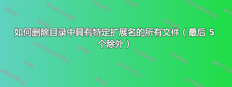 如何删除目录中具有特定扩展名的所有文件（最后 5 个除外）