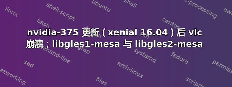 nvidia-375 更新（xenial 16.04）后 vlc 崩溃；libgles1-mesa 与 libgles2-mesa