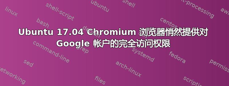 Ubuntu 17.04 Chromium 浏览器悄然提供对 Google 帐户的完全访问权限