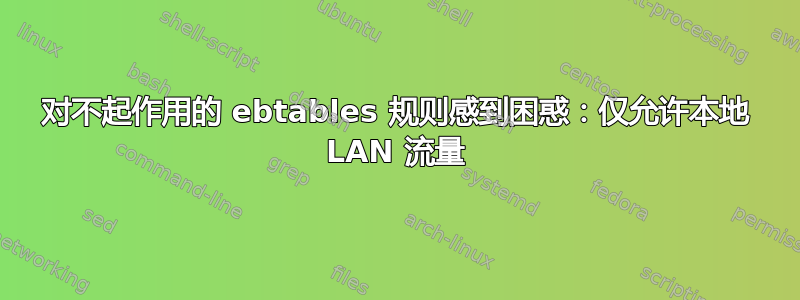 对不起作用的 ebtables 规则感到困惑：仅允许本地 LAN 流量