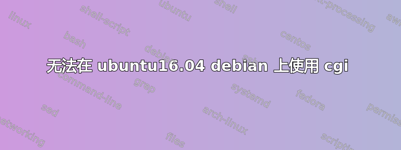 无法在 ubuntu16.04 debian 上使用 cgi