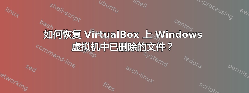 如何恢复 VirtualBox 上 Windows 虚拟机中已删除的文件？