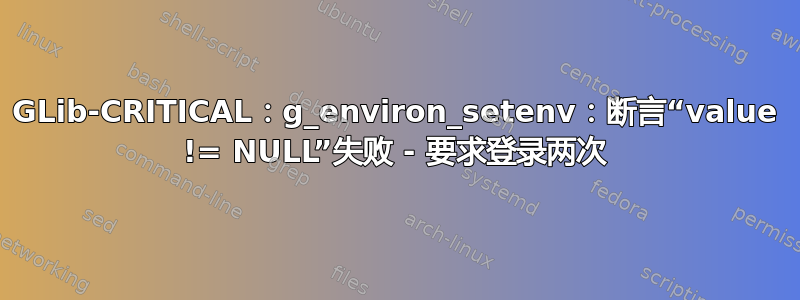 GLib-CRITICAL：g_environ_setenv：断言“value != NULL”失败 - 要求登录两次