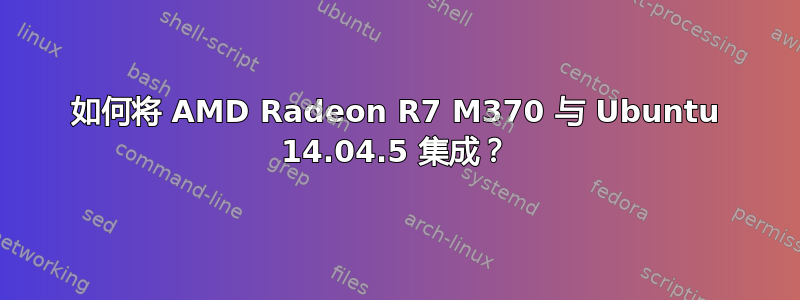 如何将 AMD Radeon R7 M370 与 Ubuntu 14.04.5 集成？