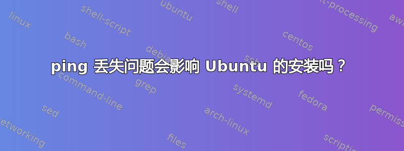 ping 丢失问题会影响 Ubuntu 的安装吗？