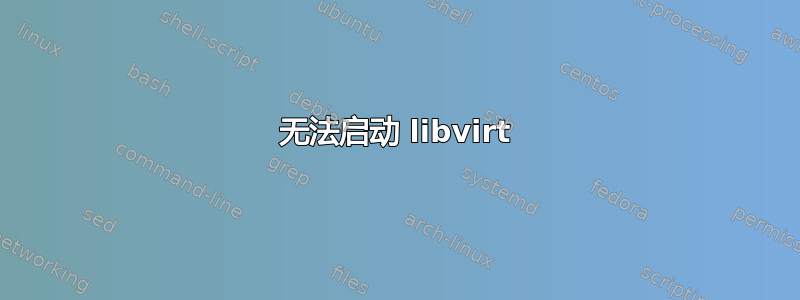 无法启动 libvirt