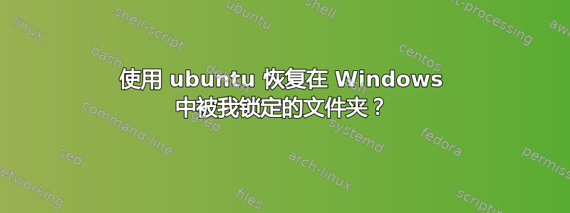 使用 ubuntu 恢复在 Windows 中被我锁定的文件夹？