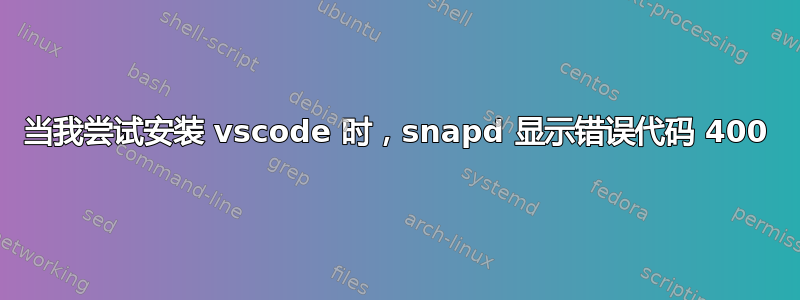 当我尝试安装 vscode 时，snapd 显示错误代码 400