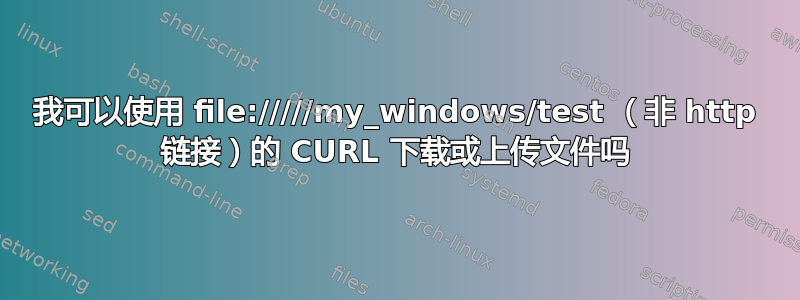 我可以使用 file://///my_windows/test （非 http 链接）的 CURL 下载或上传文件吗