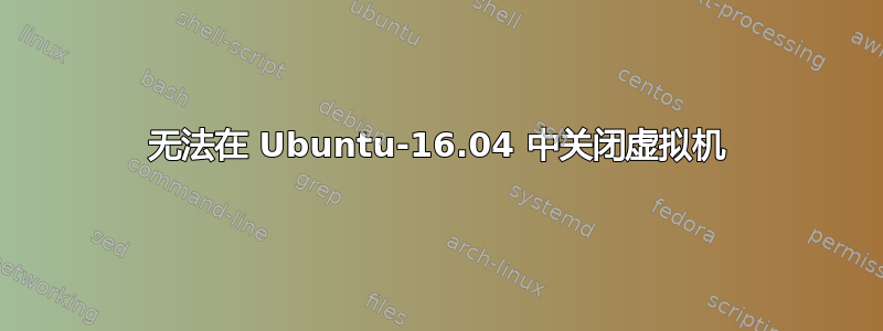 无法在 Ubuntu-16.04 中关闭虚拟机