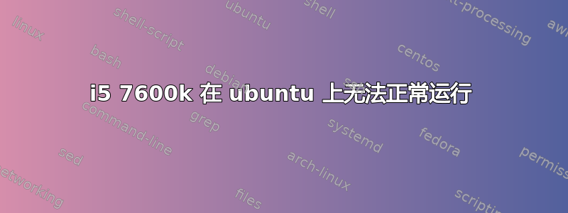 i5 7600k 在 ubuntu 上无法正常运行