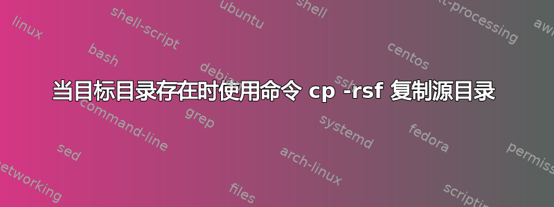 当目标目录存在时使用命令 cp -rsf 复制源目录