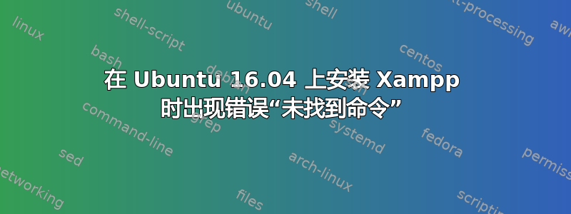 在 Ubuntu 16.04 上安装 Xampp 时出现错误“未找到命令”