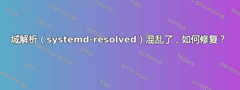 域解析（systemd-resolved）混乱了，如何修复？