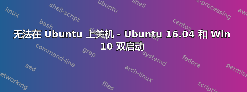 无法在 Ubuntu 上关机 - Ubuntu 16.04 和 Win 10 双启动