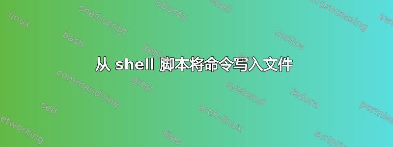 从 shell 脚本将命令写入文件