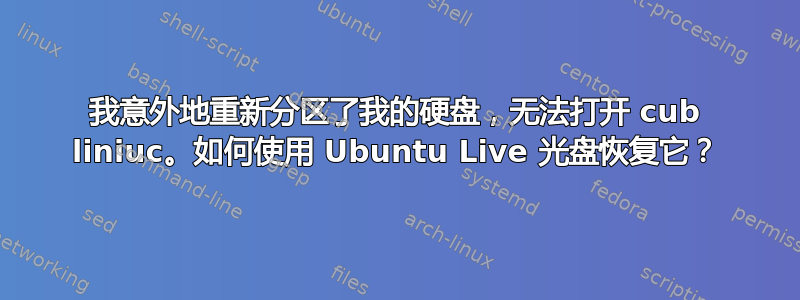 我意外地重新分区了我的硬盘，无法打开 cub liniuc。如何使用 Ubuntu Live 光盘恢复它？