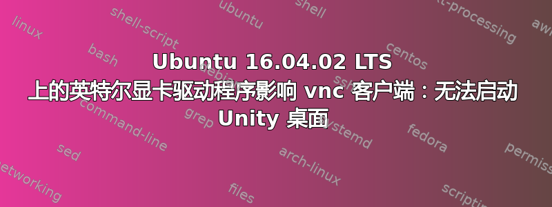 Ubuntu 16.04.02 LTS 上的英特尔显卡驱动程序影响 vnc 客户端：无法启动 Unity 桌面