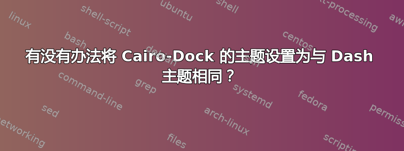 有没有办法将 Cairo-Dock 的主题设置为与 Dash 主题相同？