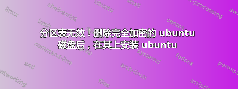 分区表无效！删除完全加密的 ubuntu 磁盘后，在其上安装 ubuntu