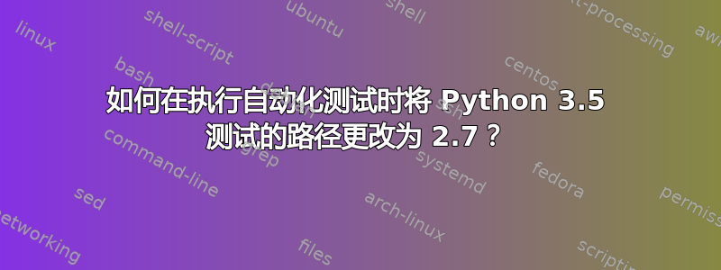 如何在执行自动化测试时将 Python 3.5 测试的路径更改为 2.7？