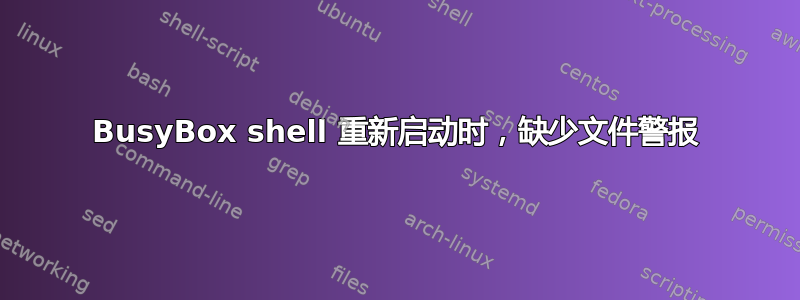 BusyBox shell 重新启动时，缺少文件警报