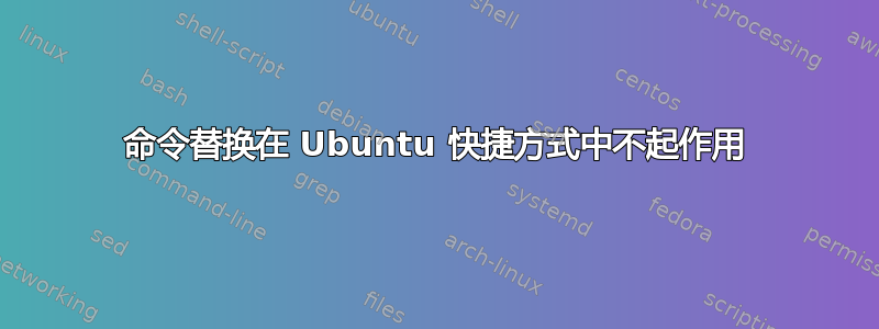 命令替换在 Ubuntu 快捷方式中不起作用