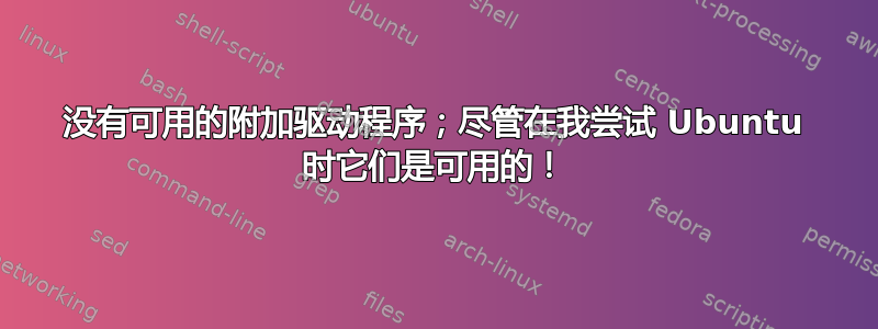 没有可用的附加驱动程序；尽管在我尝试 Ubuntu 时它们是可用的！