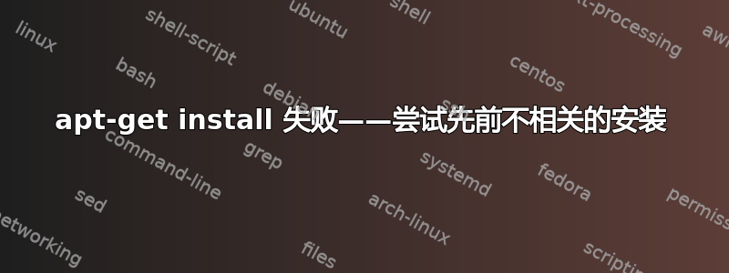 apt-get install 失败——尝试先前不相关的安装